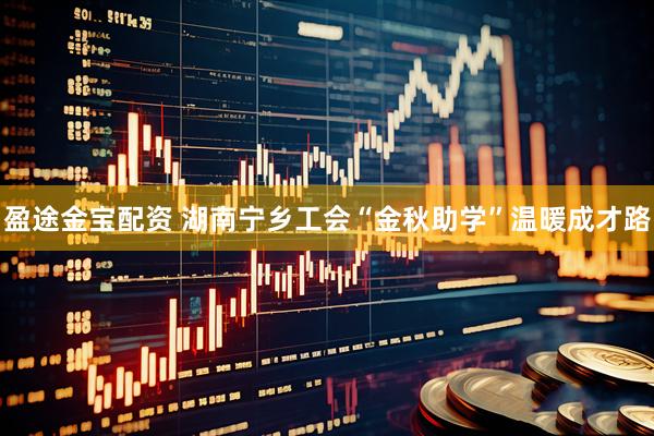 盈途金宝配资 湖南宁乡工会“金秋助学”温暖成才路