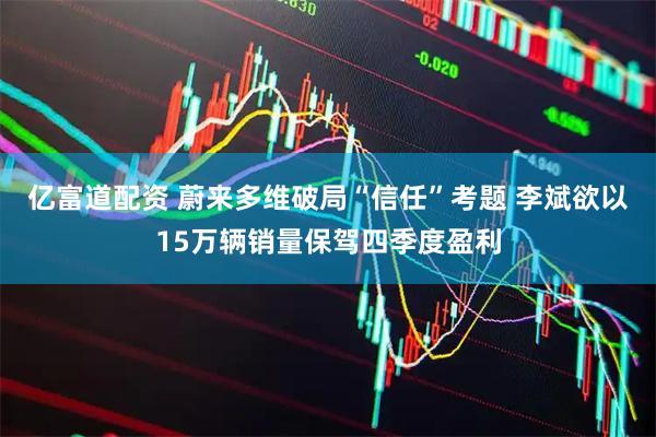 亿富道配资 蔚来多维破局“信任”考题 李斌欲以15万辆销量保驾四季度盈利
