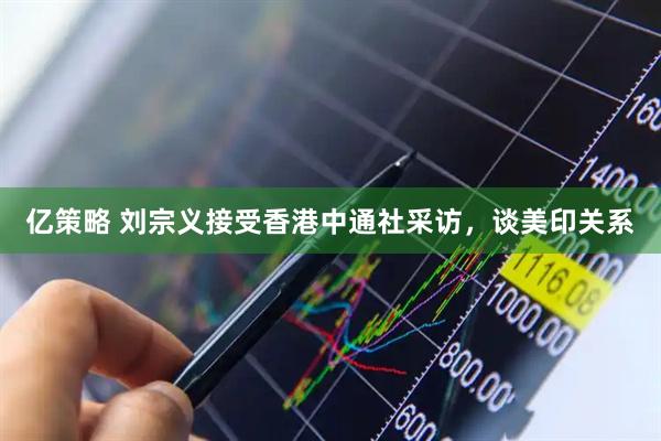 亿策略 刘宗义接受香港中通社采访，谈美印关系