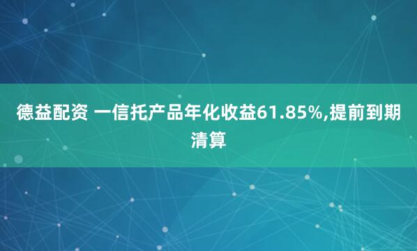 德益配资 一信托产品年化收益61.85%,提前到期清算