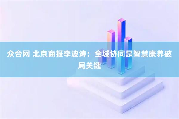 众合网 北京商报李波涛：全域协同是智慧康养破局关键