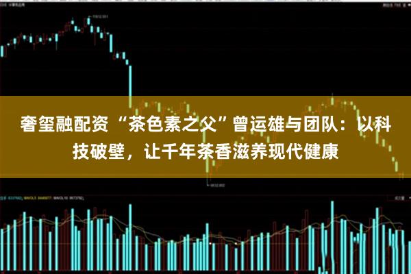奢玺融配资 “茶色素之父”曾运雄与团队：以科技破壁，让千年茶香滋养现代健康