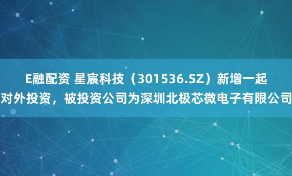 E融配资 星宸科技（301536.SZ）新增一起对外投资，被投资公司为深圳北极芯微电子有限公司