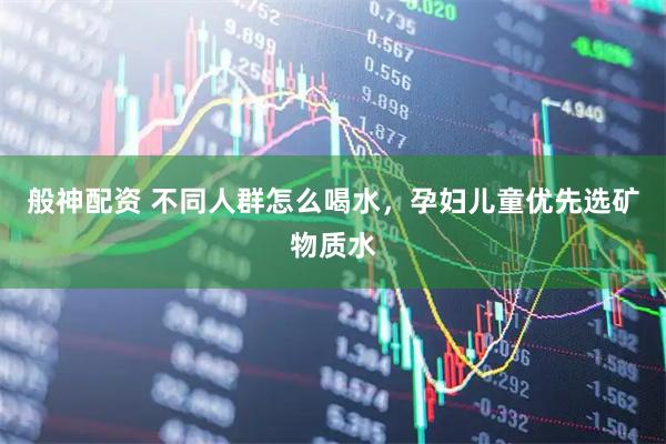 般神配资 不同人群怎么喝水，孕妇儿童优先选矿物质水