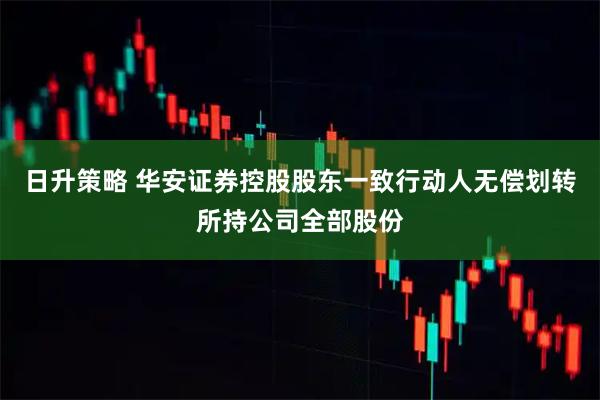日升策略 华安证券控股股东一致行动人无偿划转所持公司全部股份