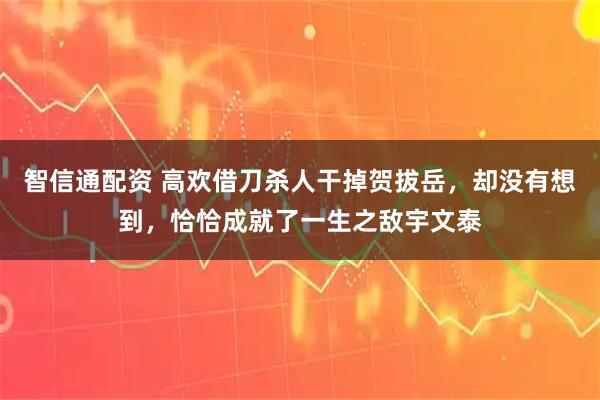 智信通配资 高欢借刀杀人干掉贺拔岳，却没有想到，恰恰成就了一生之敌宇文泰