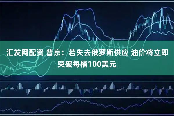 汇发网配资 普京：若失去俄罗斯供应 油价将立即突破每桶100美元