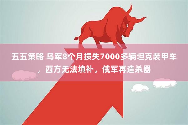 五五策略 乌军8个月损失7000多辆坦克装甲车，西方无法填补，俄军再造杀器