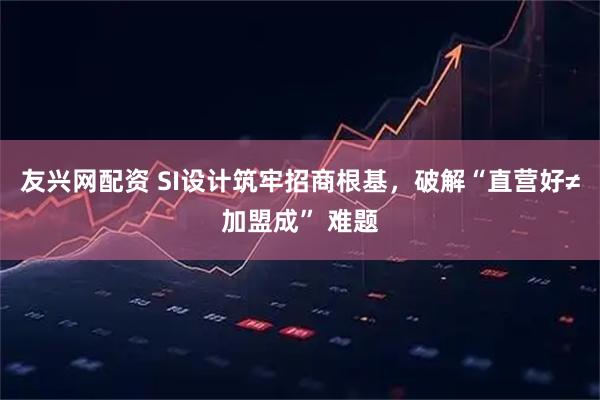 友兴网配资 SI设计筑牢招商根基，破解“直营好≠加盟成” 难题