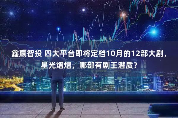 鑫赢智投 四大平台即将定档10月的12部大剧，星光熠熠，哪部有剧王潜质？