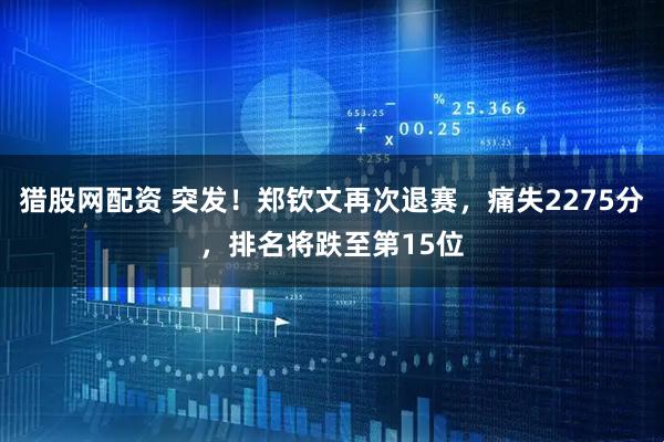 猎股网配资 突发！郑钦文再次退赛，痛失2275分，排名将跌至第15位