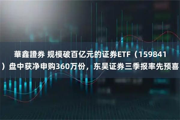 華鑫證券 规模破百亿元的证券ETF（159841）盘中获净申购360万份，东吴证券三季报率先预喜