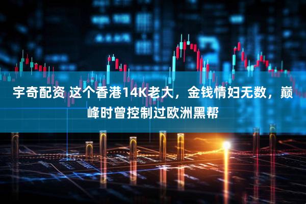 宇奇配资 这个香港14K老大，金钱情妇无数，巅峰时曾控制过欧洲黑帮