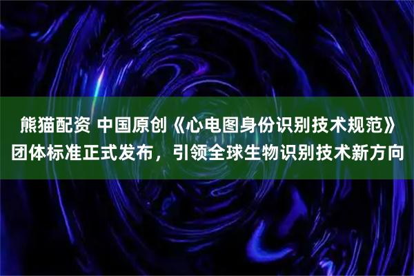 熊猫配资 中国原创《心电图身份识别技术规范》团体标准正式发布，引领全球生物识别技术新方向