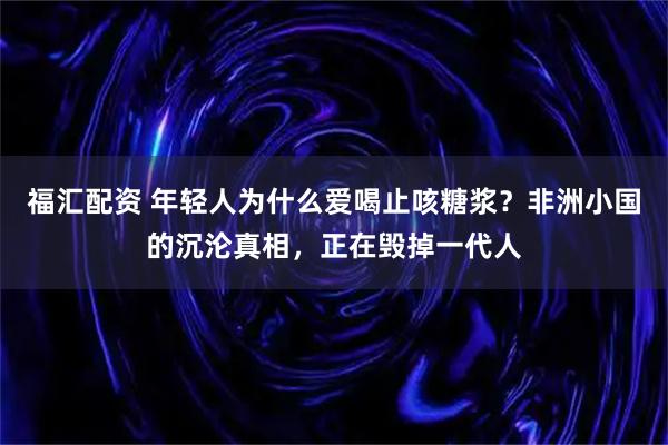 福汇配资 年轻人为什么爱喝止咳糖浆？非洲小国的沉沦真相，正在毁掉一代人