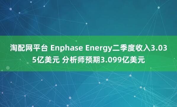 淘配网平台 Enphase Energy二季度收入3.035亿美元 分析师预期3.099亿美元