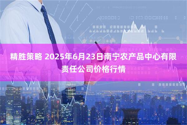 精胜策略 2025年6月23日南宁农产品中心有限责任公司价格行情