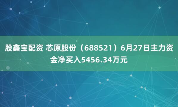 股鑫宝配资 芯原股份（688521）6月27日主力资金净买入5456.34万元
