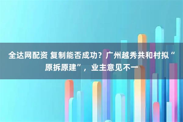 全达网配资 复制能否成功？广州越秀共和村拟“原拆原建”，业主意见不一