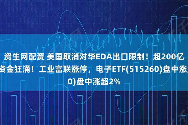 资生网配资 美国取消对华EDA出口限制！超200亿主力资金狂涌！工业富联涨停，电子ETF(515260)盘中涨超2%