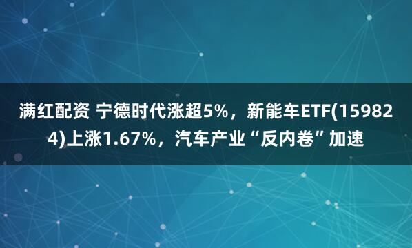 满红配资 宁德时代涨超5%，新能车ETF(159824)上涨1.67%，汽车产业“反内卷”加速