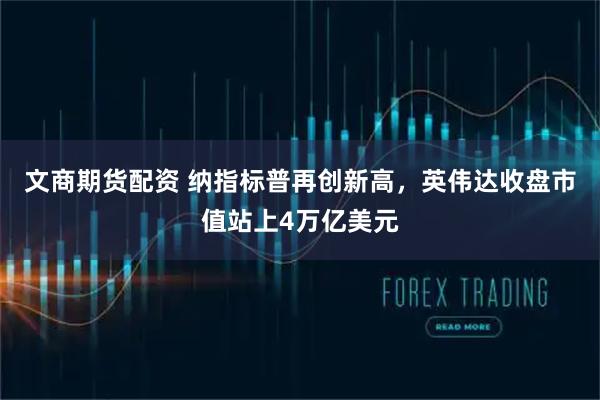 文商期货配资 纳指标普再创新高，英伟达收盘市值站上4万亿美元