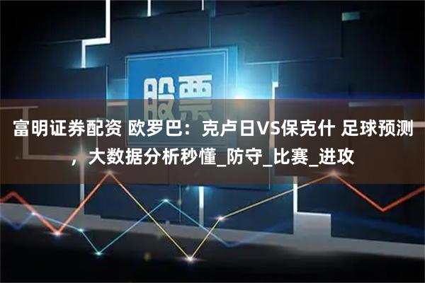 富明证券配资 欧罗巴：克卢日VS保克什 足球预测，大数据分析秒懂_防守_比赛_进攻