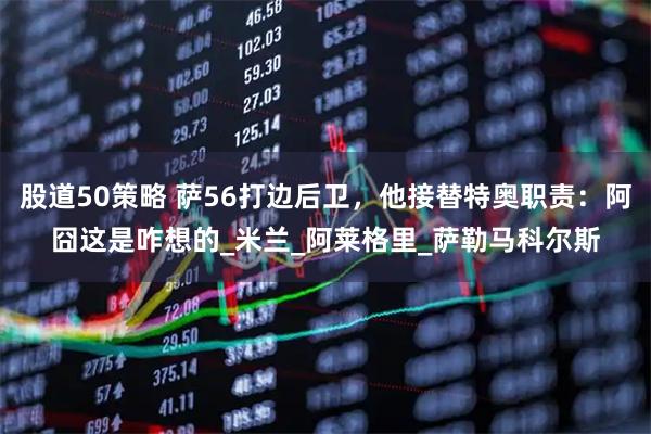 股道50策略 萨56打边后卫，他接替特奥职责：阿囧这是咋想的_米兰_阿莱格里_萨勒马科尔斯