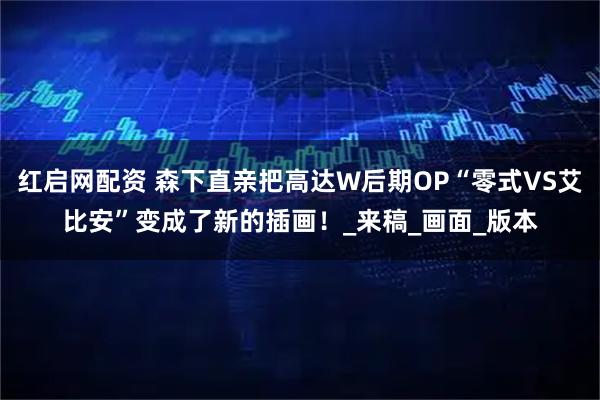 红启网配资 森下直亲把高达W后期OP“零式VS艾比安”变成了新的插画！_来稿_画面_版本