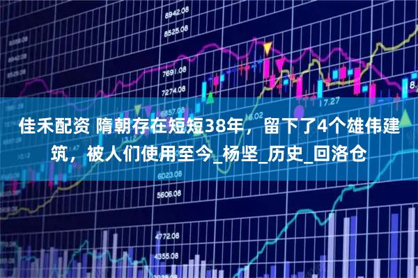 佳禾配资 隋朝存在短短38年，留下了4个雄伟建筑，被人们使用至今_杨坚_历史_回洛仓