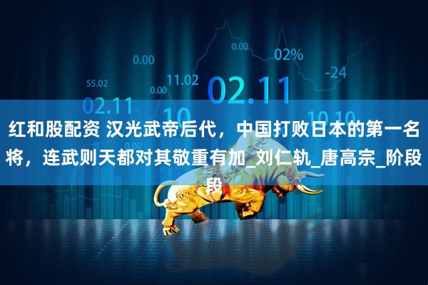 红和股配资 汉光武帝后代，中国打败日本的第一名将，连武则天都对其敬重有加_刘仁轨_唐高宗_阶段