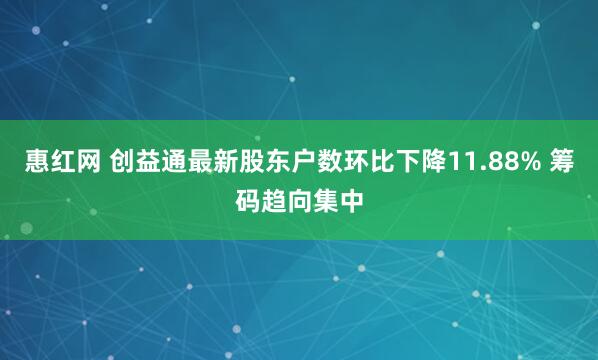 惠红网 创益通最新股东户数环比下降11.88% 筹码趋向集中