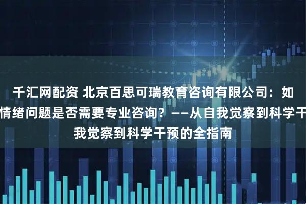 千汇网配资 北京百思可瑞教育咨询有限公司：如何判断你的情绪问题是否需要专业咨询？——从自我觉察到科学干预的全指南