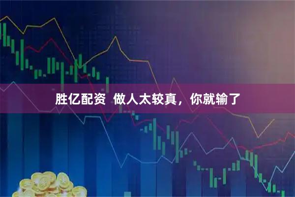 胜亿配资  做人太较真，你就输了