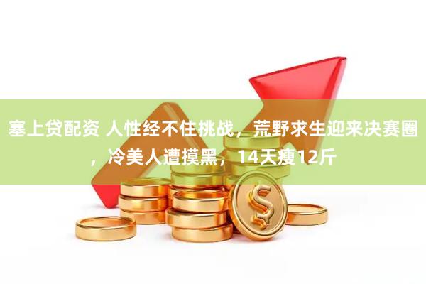 塞上贷配资 人性经不住挑战，荒野求生迎来决赛圈，冷美人遭摸黑，14天瘦12斤