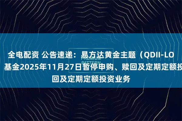 全电配资 公告速递：易方达黄金主题（QDII-LOF-FOF）基金2025年11月27日暂停申购、赎回及定期定额投资业务