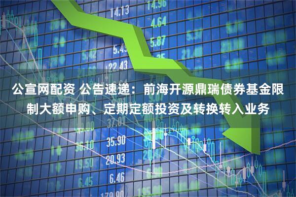 公宣网配资 公告速递：前海开源鼎瑞债券基金限制大额申购、定期定额投资及转换转入业务