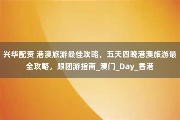兴华配资 港澳旅游最佳攻略，五天四晚港澳旅游最全攻略，跟团游指南_澳门_Day_香港
