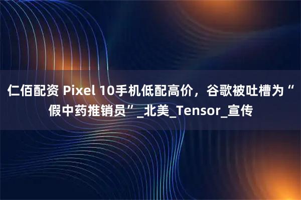 仁佰配资 Pixel 10手机低配高价，谷歌被吐槽为“假中药推销员”_北美_Tensor_宣传