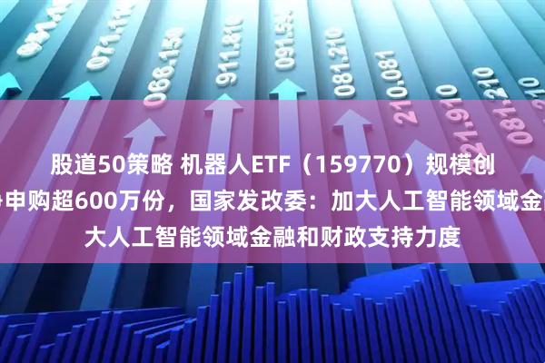 股道50策略 机器人ETF（159770）规模创历史新高，实时净申购超600万份，国家发改委：加大人工智能领域金融和财政支持力度