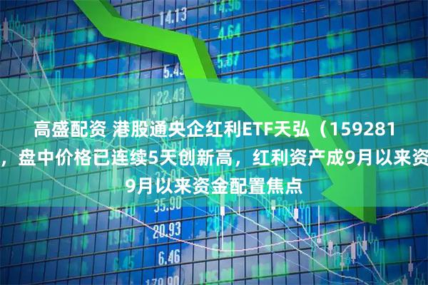 高盛配资 港股通央企红利ETF天弘(159281)盘中上涨,盘中价格已连续5天创新高,红利资产成9月以来资金配置焦点