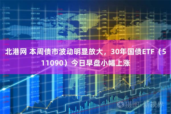 北港网 本周债市波动明显放大，30年国债ETF（511090）今日早盘小幅上涨