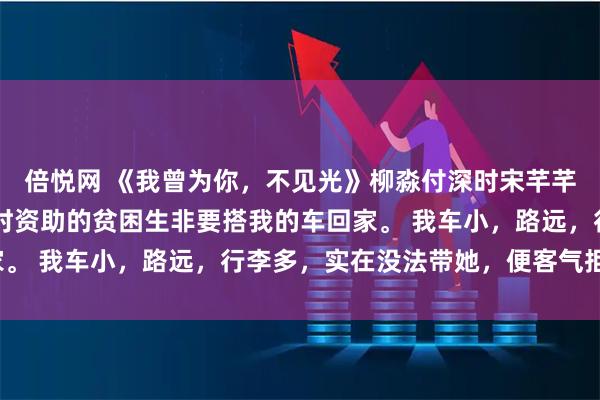 倍悦网 《我曾为你，不见光》柳淼付深时宋芊芊 五一假期，老公付深时资助的贫困生非要搭我的车回家。 我车小，路远，行李多，实在没法带她，便客气拒绝了。