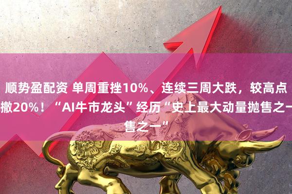 顺势盈配资 单周重挫10%、连续三周大跌，较高点回撤20%！“AI牛市龙头”经历“史上最大动量抛售之一”