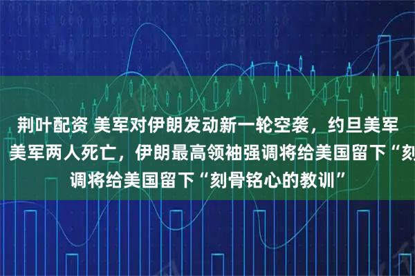 荆叶配资 美军对伊朗发动新一轮空袭，约旦美军基地5天遭4袭，美军两人死亡，伊朗最高领袖强调将给美国留下“刻骨铭心的教训”
