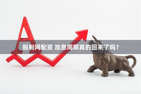股利网配资 加息周期真的回来了吗？